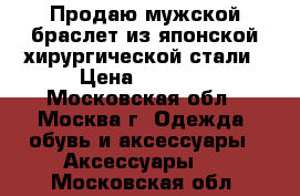 Продаю мужской браслет из японской хирургической стали › Цена ­ 5 000 - Московская обл., Москва г. Одежда, обувь и аксессуары » Аксессуары   . Московская обл.